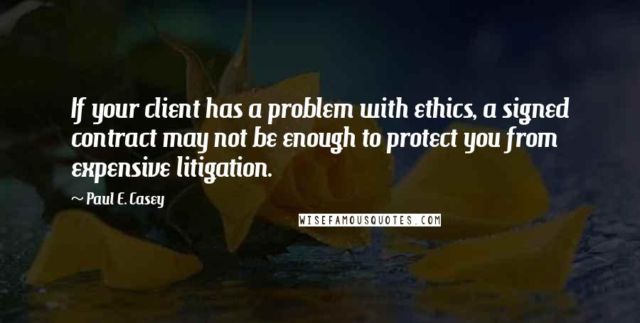 Paul E. Casey Quotes: If your client has a problem with ethics, a signed contract may not be enough to protect you from expensive litigation.