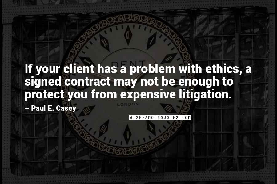 Paul E. Casey Quotes: If your client has a problem with ethics, a signed contract may not be enough to protect you from expensive litigation.