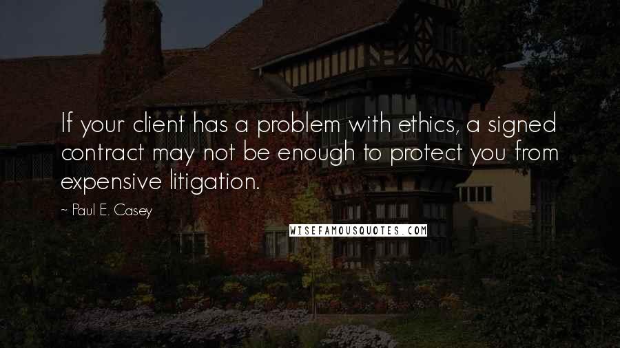 Paul E. Casey Quotes: If your client has a problem with ethics, a signed contract may not be enough to protect you from expensive litigation.