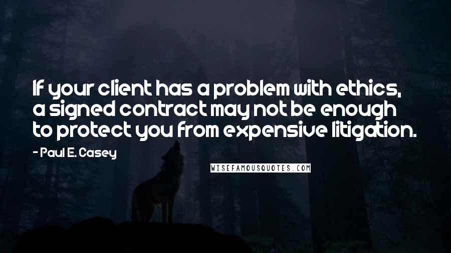 Paul E. Casey Quotes: If your client has a problem with ethics, a signed contract may not be enough to protect you from expensive litigation.