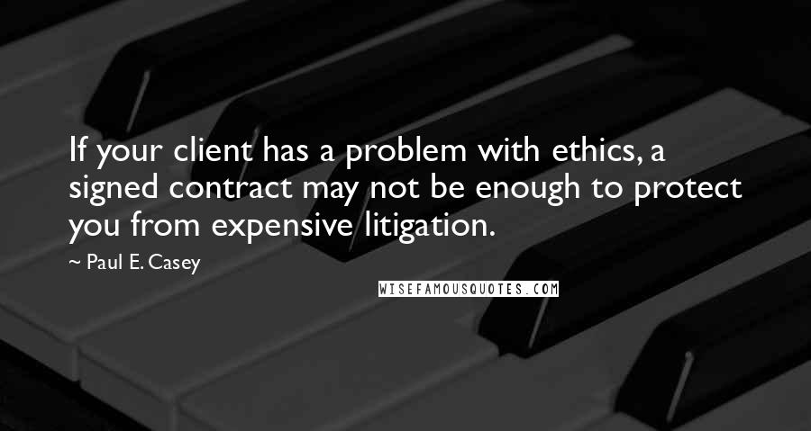 Paul E. Casey Quotes: If your client has a problem with ethics, a signed contract may not be enough to protect you from expensive litigation.