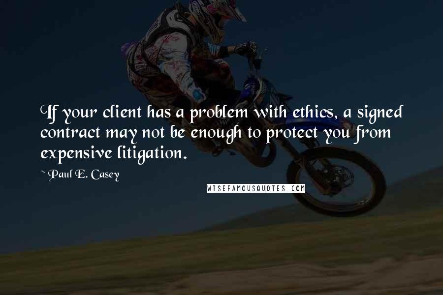 Paul E. Casey Quotes: If your client has a problem with ethics, a signed contract may not be enough to protect you from expensive litigation.