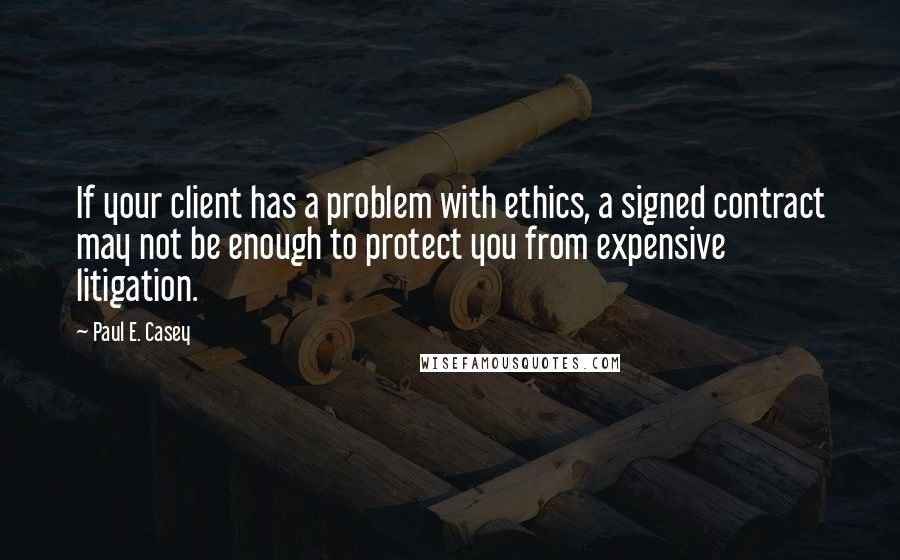 Paul E. Casey Quotes: If your client has a problem with ethics, a signed contract may not be enough to protect you from expensive litigation.