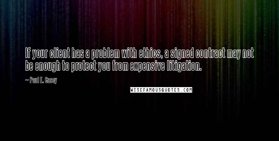 Paul E. Casey Quotes: If your client has a problem with ethics, a signed contract may not be enough to protect you from expensive litigation.