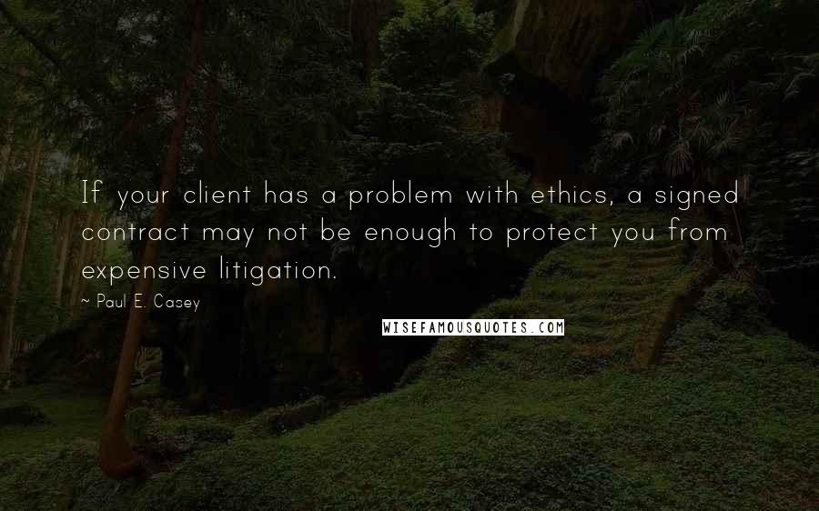 Paul E. Casey Quotes: If your client has a problem with ethics, a signed contract may not be enough to protect you from expensive litigation.