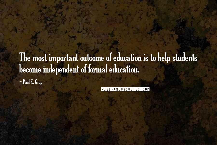 Paul E. Gray Quotes: The most important outcome of education is to help students become independent of formal education.