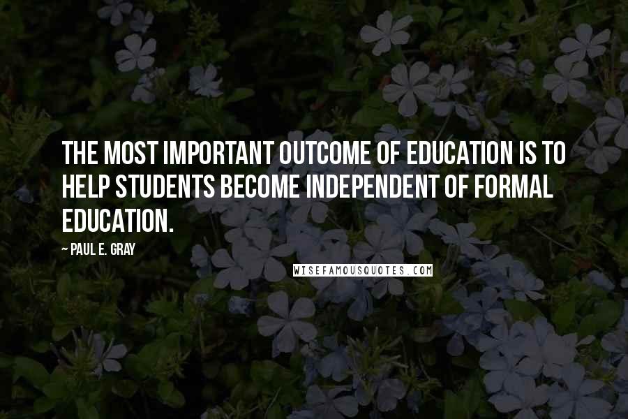 Paul E. Gray Quotes: The most important outcome of education is to help students become independent of formal education.