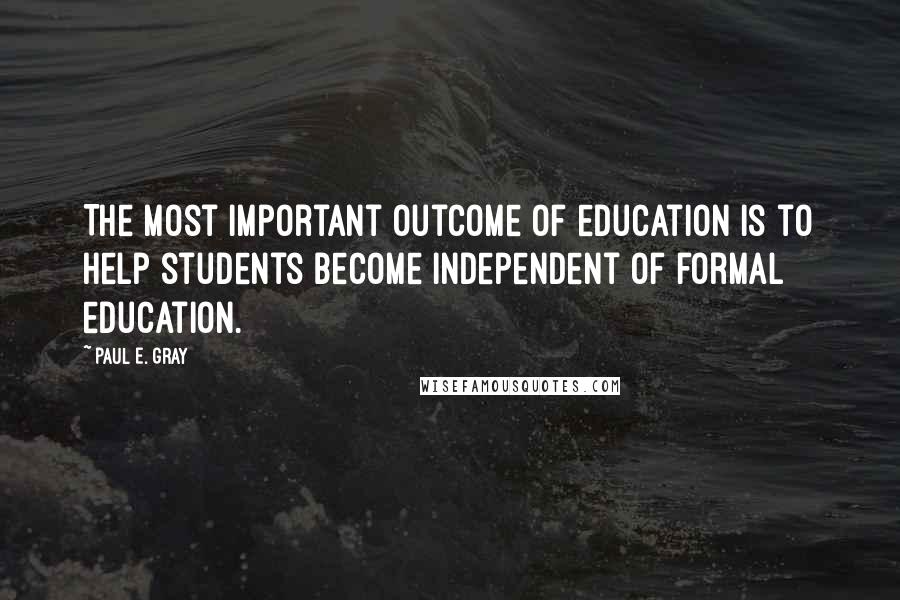 Paul E. Gray Quotes: The most important outcome of education is to help students become independent of formal education.