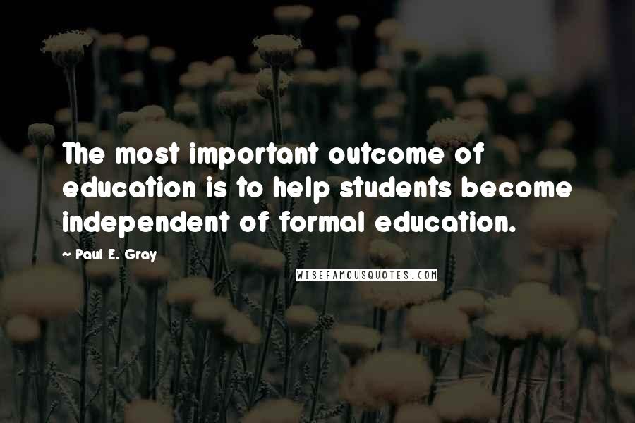 Paul E. Gray Quotes: The most important outcome of education is to help students become independent of formal education.