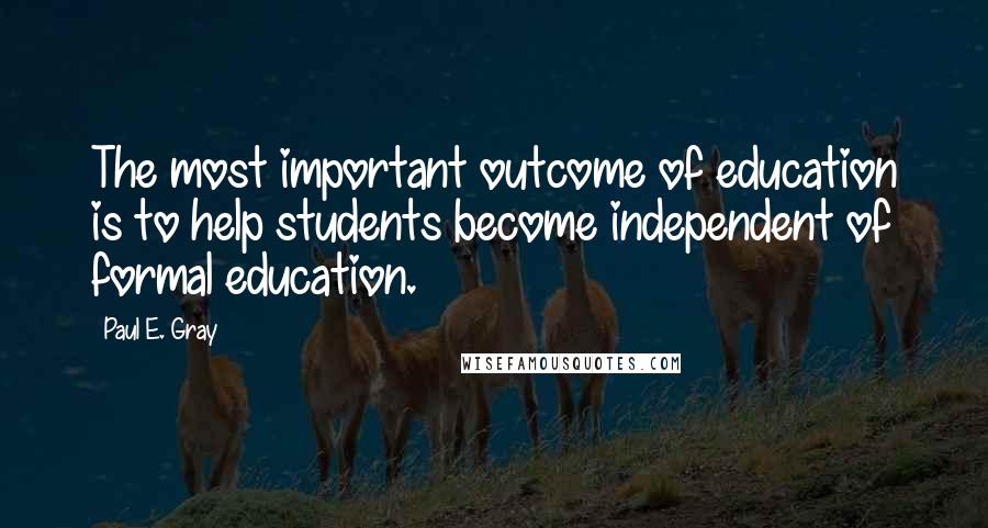 Paul E. Gray Quotes: The most important outcome of education is to help students become independent of formal education.