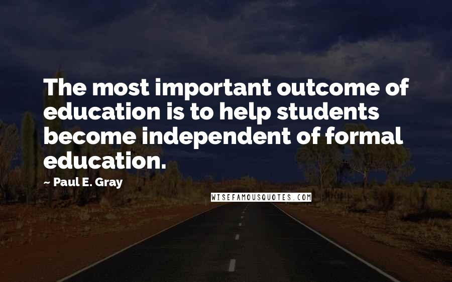 Paul E. Gray Quotes: The most important outcome of education is to help students become independent of formal education.