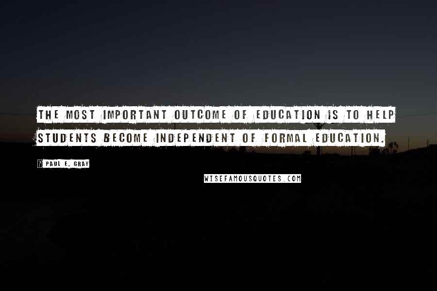 Paul E. Gray Quotes: The most important outcome of education is to help students become independent of formal education.