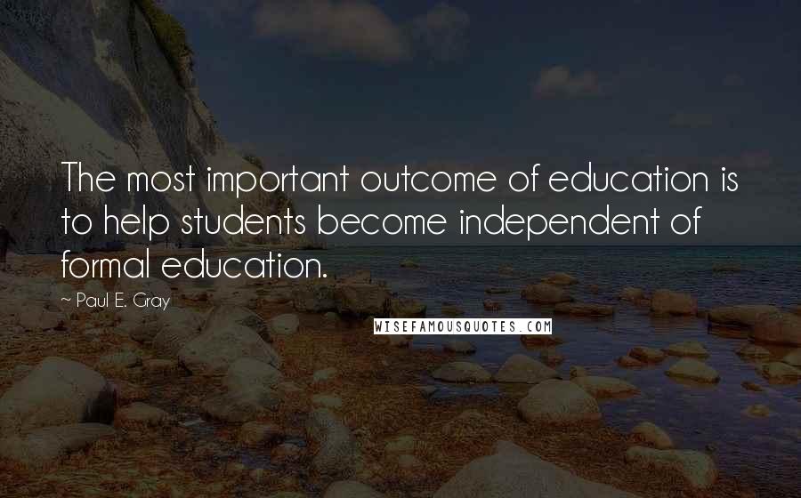 Paul E. Gray Quotes: The most important outcome of education is to help students become independent of formal education.