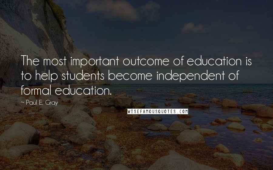 Paul E. Gray Quotes: The most important outcome of education is to help students become independent of formal education.