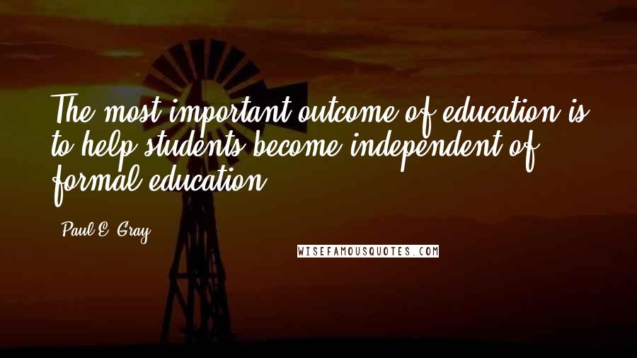 Paul E. Gray Quotes: The most important outcome of education is to help students become independent of formal education.