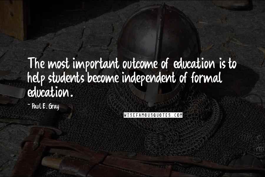 Paul E. Gray Quotes: The most important outcome of education is to help students become independent of formal education.