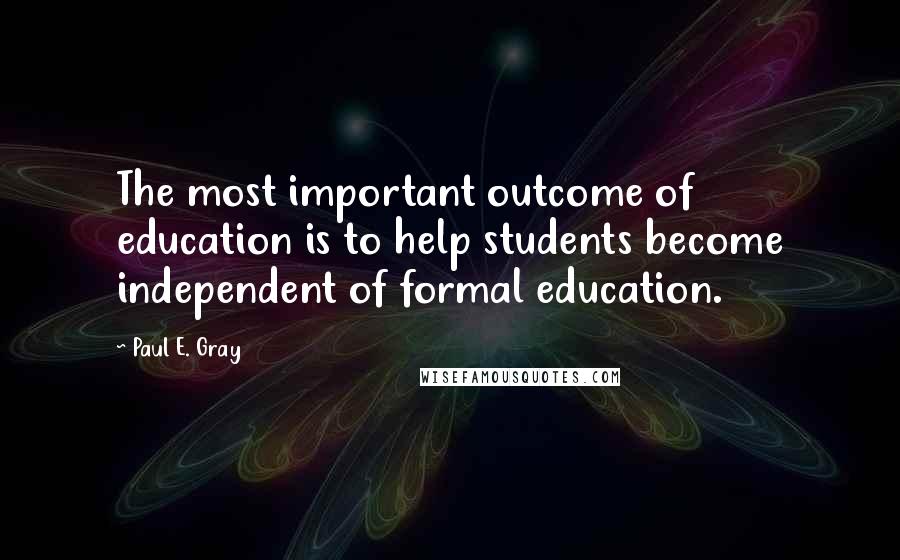 Paul E. Gray Quotes: The most important outcome of education is to help students become independent of formal education.