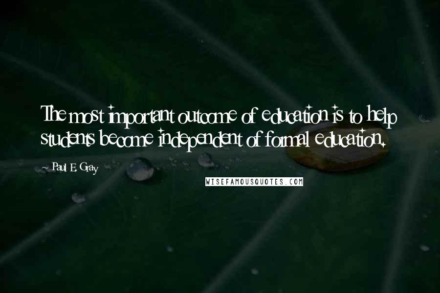 Paul E. Gray Quotes: The most important outcome of education is to help students become independent of formal education.