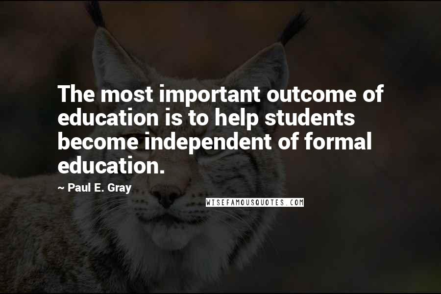 Paul E. Gray Quotes: The most important outcome of education is to help students become independent of formal education.