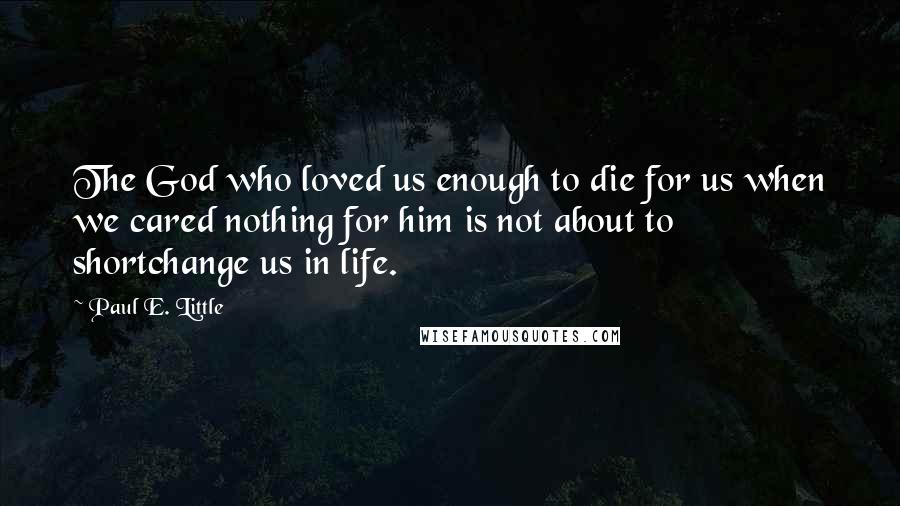 Paul E. Little Quotes: The God who loved us enough to die for us when we cared nothing for him is not about to shortchange us in life.