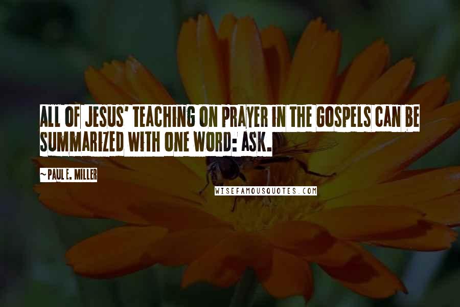 Paul E. Miller Quotes: All of Jesus' teaching on prayer in the Gospels can be summarized with one word: ask.