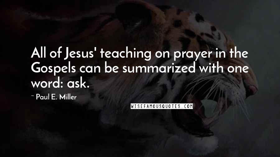 Paul E. Miller Quotes: All of Jesus' teaching on prayer in the Gospels can be summarized with one word: ask.