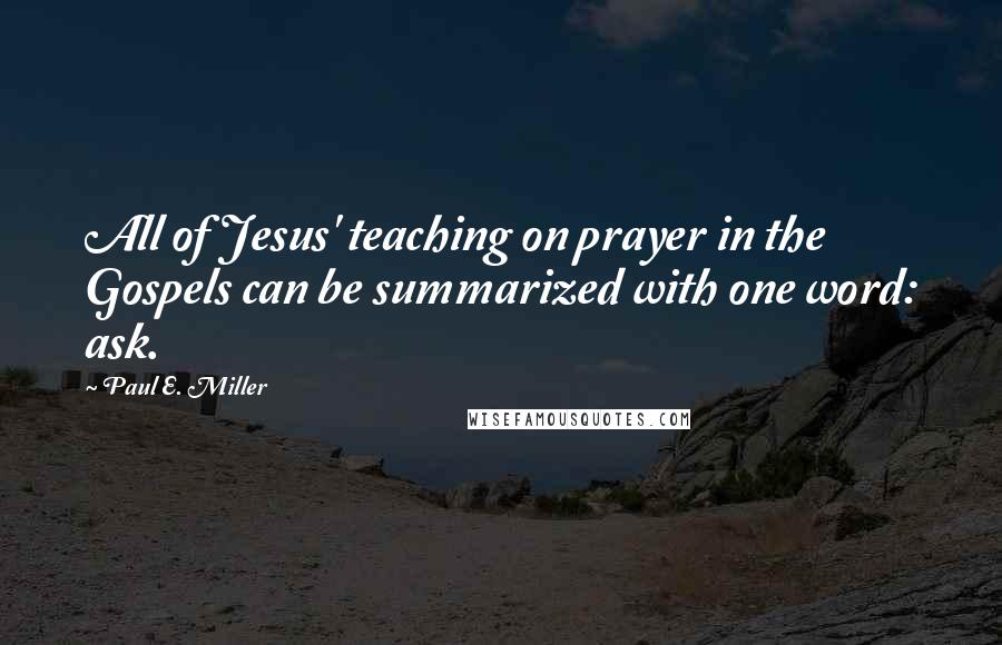 Paul E. Miller Quotes: All of Jesus' teaching on prayer in the Gospels can be summarized with one word: ask.