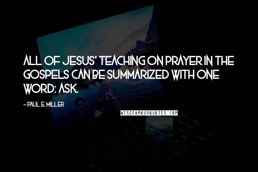 Paul E. Miller Quotes: All of Jesus' teaching on prayer in the Gospels can be summarized with one word: ask.