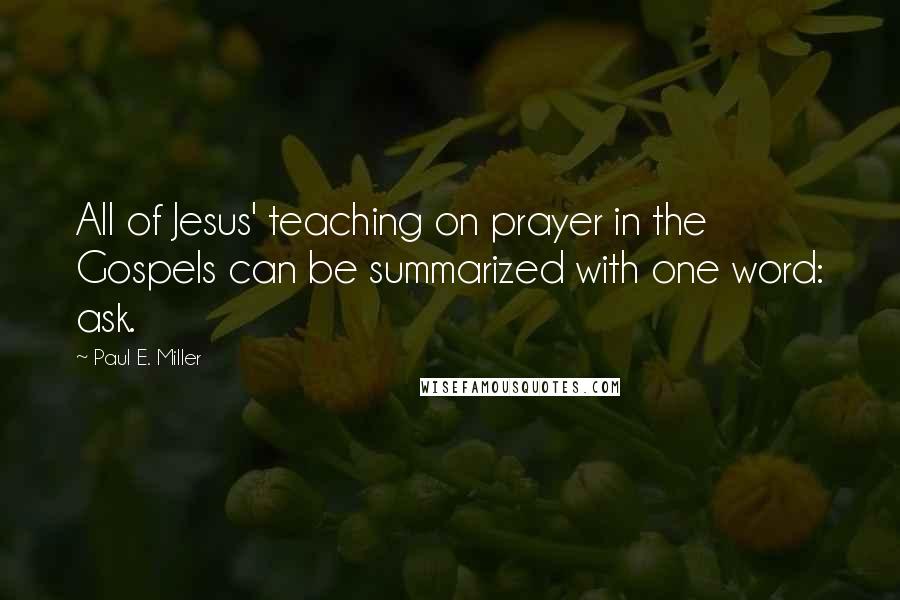 Paul E. Miller Quotes: All of Jesus' teaching on prayer in the Gospels can be summarized with one word: ask.