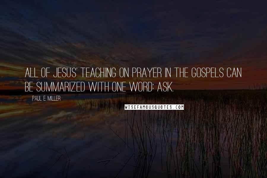 Paul E. Miller Quotes: All of Jesus' teaching on prayer in the Gospels can be summarized with one word: ask.