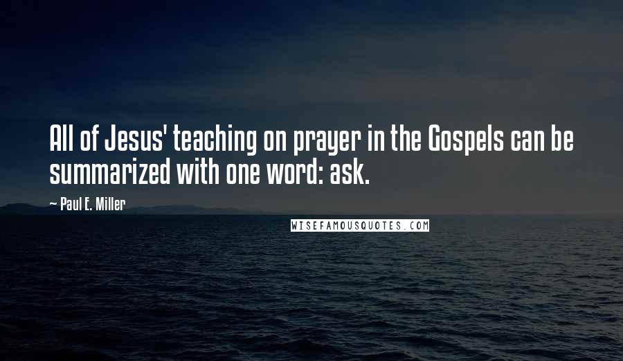 Paul E. Miller Quotes: All of Jesus' teaching on prayer in the Gospels can be summarized with one word: ask.