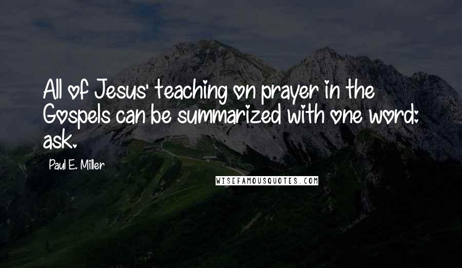 Paul E. Miller Quotes: All of Jesus' teaching on prayer in the Gospels can be summarized with one word: ask.