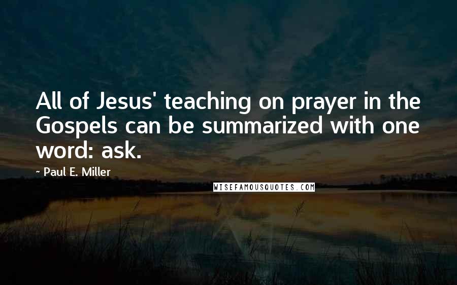 Paul E. Miller Quotes: All of Jesus' teaching on prayer in the Gospels can be summarized with one word: ask.