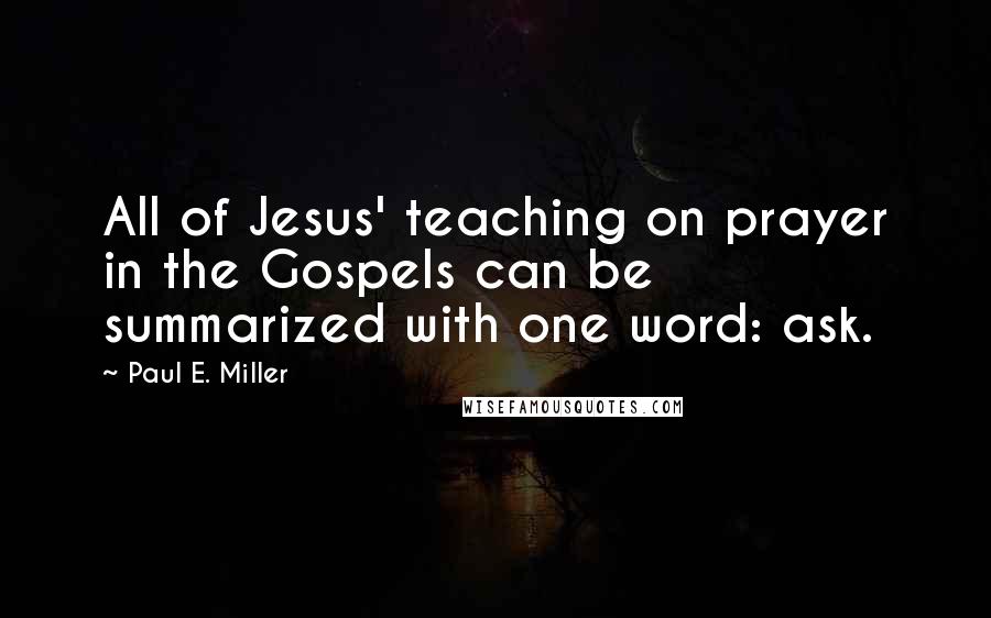 Paul E. Miller Quotes: All of Jesus' teaching on prayer in the Gospels can be summarized with one word: ask.