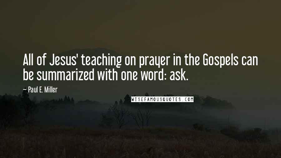 Paul E. Miller Quotes: All of Jesus' teaching on prayer in the Gospels can be summarized with one word: ask.