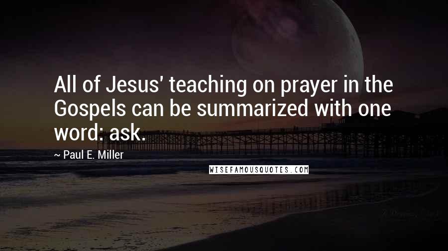 Paul E. Miller Quotes: All of Jesus' teaching on prayer in the Gospels can be summarized with one word: ask.