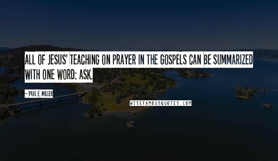 Paul E. Miller Quotes: All of Jesus' teaching on prayer in the Gospels can be summarized with one word: ask.