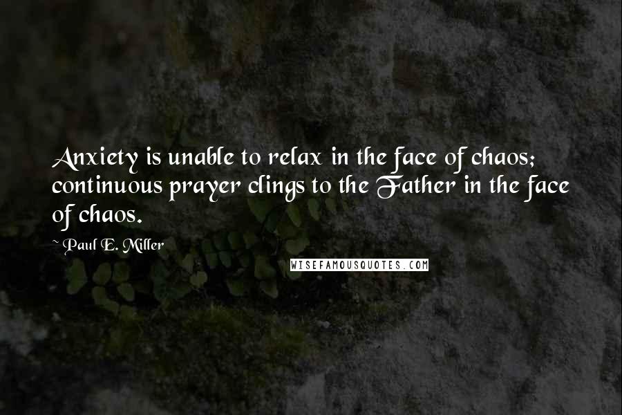 Paul E. Miller Quotes: Anxiety is unable to relax in the face of chaos; continuous prayer clings to the Father in the face of chaos.