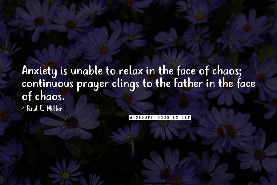 Paul E. Miller Quotes: Anxiety is unable to relax in the face of chaos; continuous prayer clings to the Father in the face of chaos.
