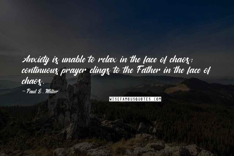 Paul E. Miller Quotes: Anxiety is unable to relax in the face of chaos; continuous prayer clings to the Father in the face of chaos.