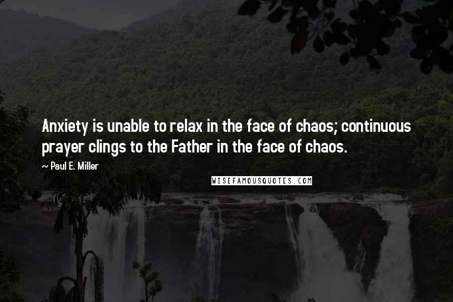 Paul E. Miller Quotes: Anxiety is unable to relax in the face of chaos; continuous prayer clings to the Father in the face of chaos.