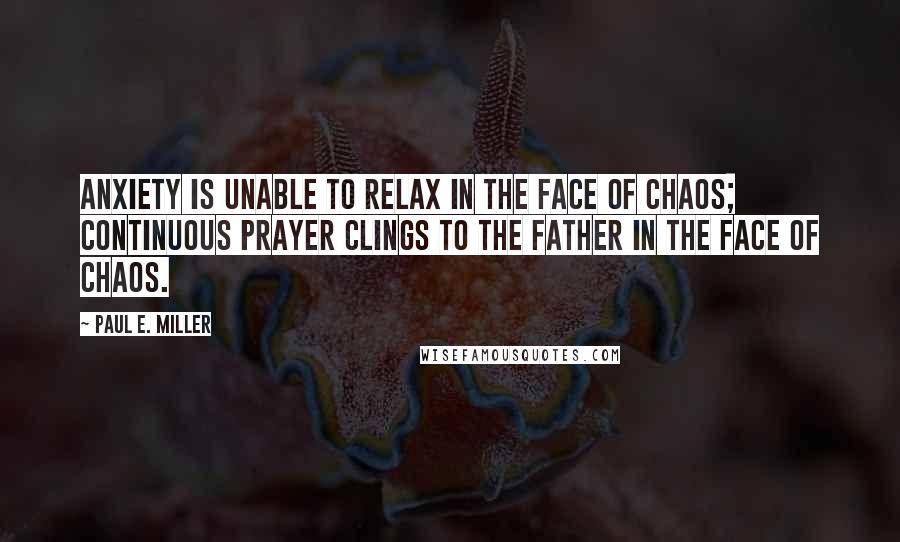 Paul E. Miller Quotes: Anxiety is unable to relax in the face of chaos; continuous prayer clings to the Father in the face of chaos.