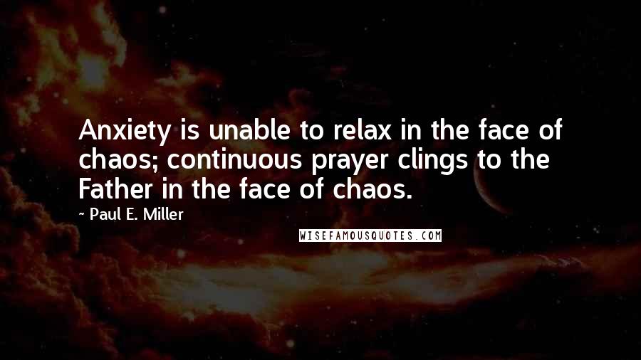 Paul E. Miller Quotes: Anxiety is unable to relax in the face of chaos; continuous prayer clings to the Father in the face of chaos.