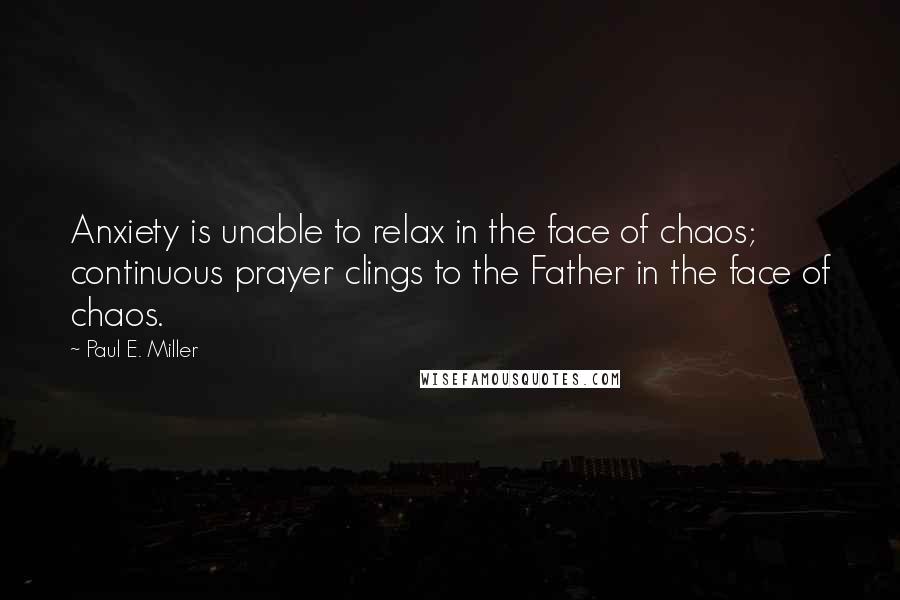 Paul E. Miller Quotes: Anxiety is unable to relax in the face of chaos; continuous prayer clings to the Father in the face of chaos.