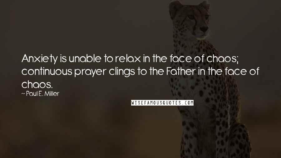 Paul E. Miller Quotes: Anxiety is unable to relax in the face of chaos; continuous prayer clings to the Father in the face of chaos.