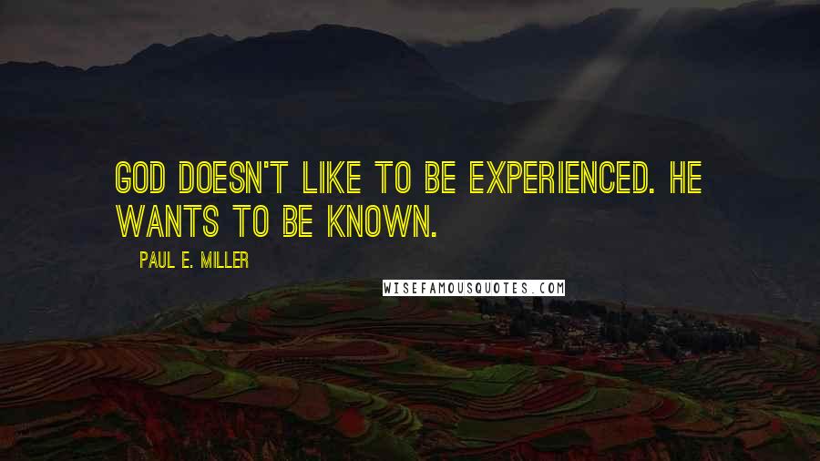 Paul E. Miller Quotes: God doesn't like to be experienced. He wants to be known.