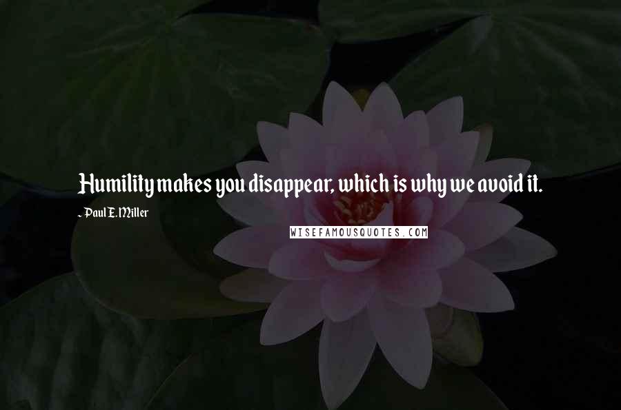 Paul E. Miller Quotes: Humility makes you disappear, which is why we avoid it.