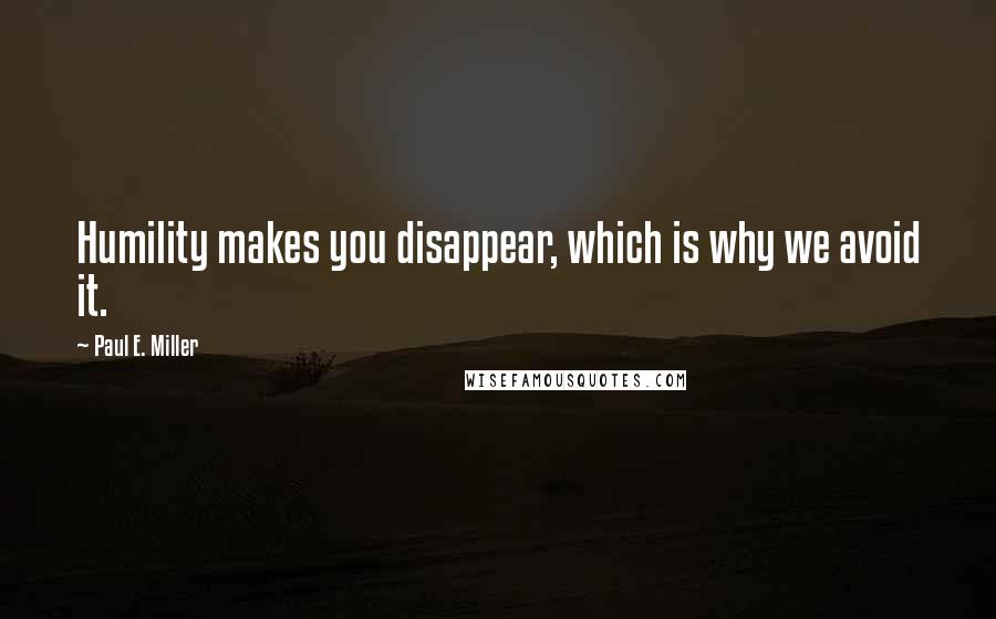 Paul E. Miller Quotes: Humility makes you disappear, which is why we avoid it.