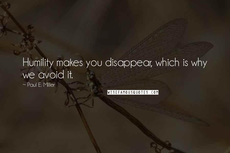 Paul E. Miller Quotes: Humility makes you disappear, which is why we avoid it.