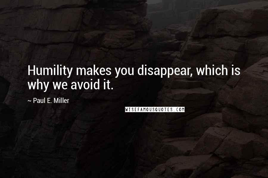 Paul E. Miller Quotes: Humility makes you disappear, which is why we avoid it.